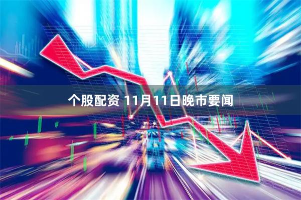个股配资 11月11日晚市要闻