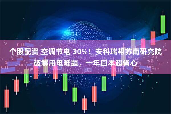 个股配资 空调节电 30%！安科瑞帮苏南研究院破解用电难题，一年回本超省心