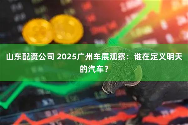 山东配资公司 2025广州车展观察:谁在定义明天的汽车?