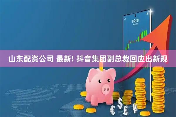 山东配资公司 最新! 抖音集团副总裁回应出新规