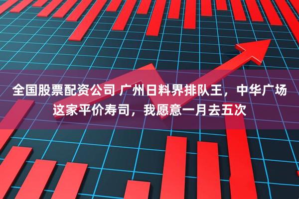 全国股票配资公司 广州日料界排队王，中华广场这家平价寿司，我愿意一月去五次