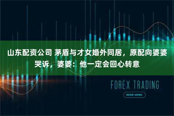 山东配资公司 茅盾与才女婚外同居，原配向婆婆哭诉，婆婆：他一定会回心转意