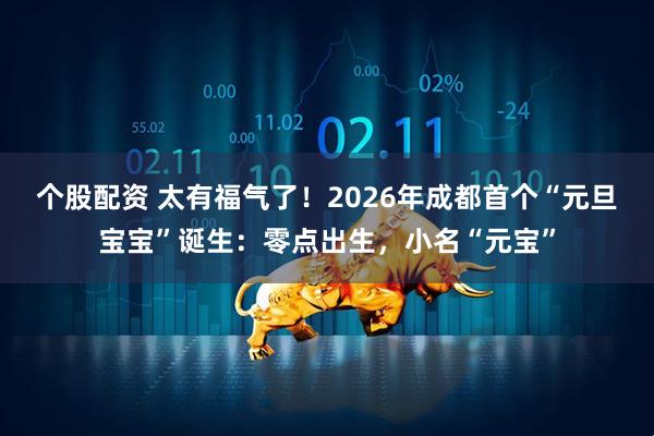 个股配资 太有福气了！2026年成都首个“元旦宝宝”诞生：零点出生，小名“元宝”