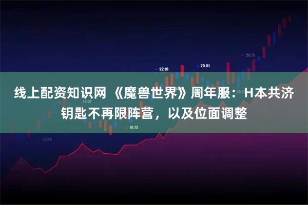 线上配资知识网 《魔兽世界》周年服：H本共济钥匙不再限阵营，以及位面调整