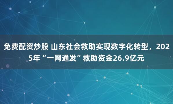 免费配资炒股 山东社会救助实现数字化转型，2025年“一网通发”救助资金26.9亿元