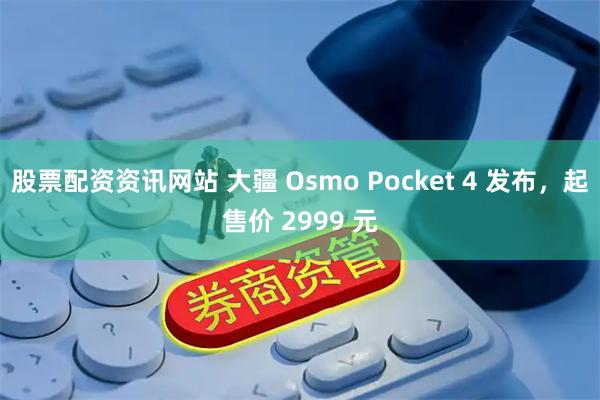 股票配资资讯网站 大疆 Osmo Pocket 4 发布，起售价 2999 元