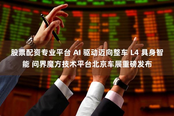 股票配资专业平台 AI 驱动迈向整车 L4 具身智能 问界魔方技术平台北京车展重磅发布