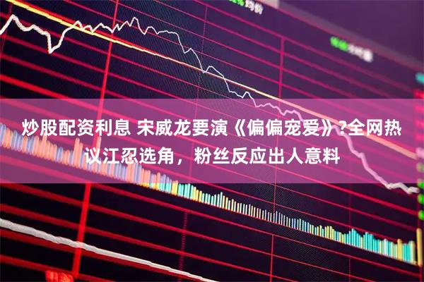 炒股配资利息 宋威龙要演《偏偏宠爱》?全网热议江忍选角，粉丝反应出人意料