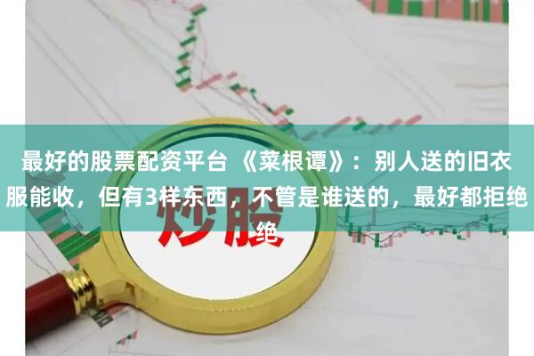 最好的股票配资平台 《菜根谭》：别人送的旧衣服能收，但有3样东西，不管是谁送的，最好都拒绝