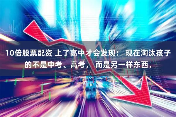 10倍股票配资 上了高中才会发现： 现在淘汰孩子的不是中考、高考， 而是另一样东西，