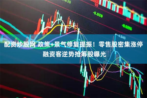 配资炒股网 政策+景气修复提振！零售股密集涨停 融资客逆势抢筹股曝光