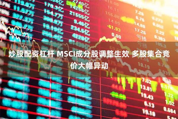 炒股配资杠杆 MSCI成分股调整生效 多股集合竞价大幅异动